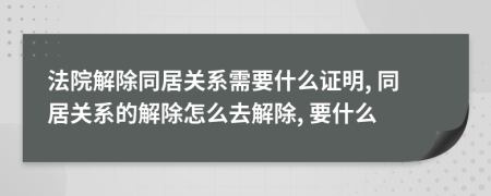 法院解除同居关系需要什么证明, 同居关系的解除怎么去解除, 要什么