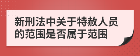 新刑法中关于特赦人员的范围是否属于范围