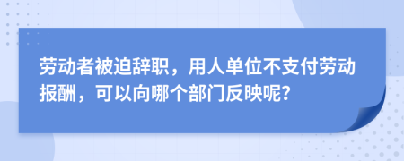 劳动者被迫辞职，用人单位不支付劳动报酬，可以向哪个部门反映呢？