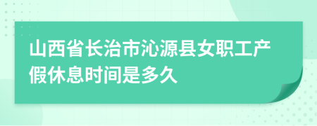 山西省长治市沁源县女职工产假休息时间是多久