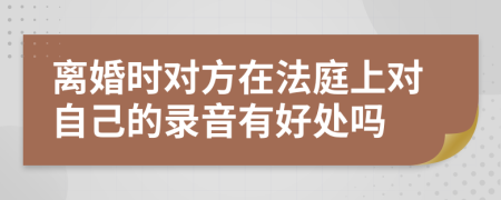 离婚时对方在法庭上对自己的录音有好处吗
