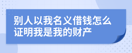 别人以我名义借钱怎么证明我是我的财产