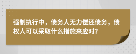 强制执行中，债务人无力偿还债务，债权人可以采取什么措施来应对？