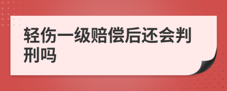 轻伤一级赔偿后还会判刑吗