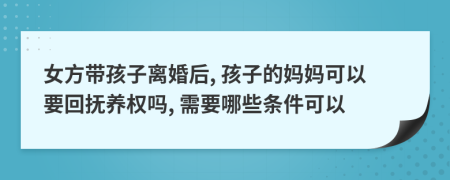 女方带孩子离婚后, 孩子的妈妈可以要回抚养权吗, 需要哪些条件可以