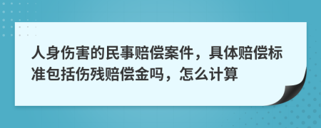 人身伤害的民事赔偿案件，具体赔偿标准包括伤残赔偿金吗，怎么计算