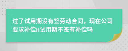 过了试用期没有签劳动合同，现在公司要求补偿n试用期不签有补偿吗