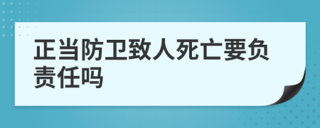 正当防卫致人死亡要负责任吗