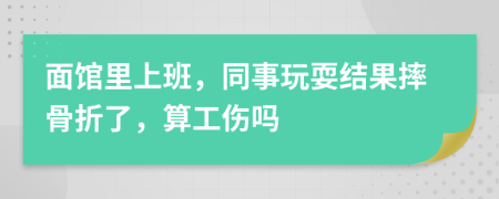 面馆里上班，同事玩耍结果摔骨折了，算工伤吗