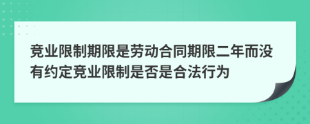 竞业限制期限是劳动合同期限二年而没有约定竞业限制是否是合法行为