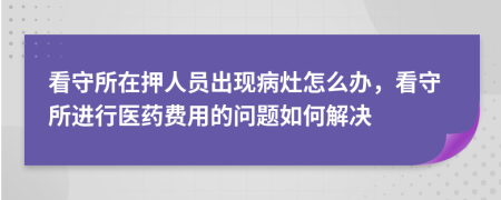 看守所在押人员出现病灶怎么办，看守所进行医药费用的问题如何解决