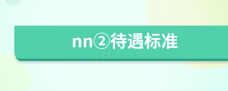 nn②待遇标准