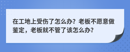 在工地上受伤了怎么办？老板不愿意做鉴定，老板就不管了该怎么办？