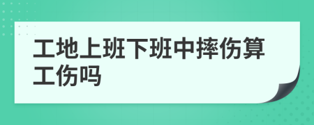 工地上班下班中摔伤算工伤吗