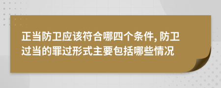 正当防卫应该符合哪四个条件, 防卫过当的罪过形式主要包括哪些情况