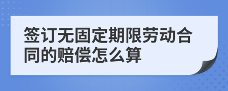 签订无固定期限劳动合同的赔偿怎么算