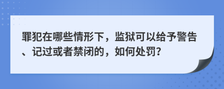 罪犯在哪些情形下，监狱可以给予警告、记过或者禁闭的，如何处罚？