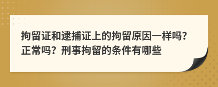 拘留证和逮捕证上的拘留原因一样吗？正常吗？刑事拘留的条件有哪些