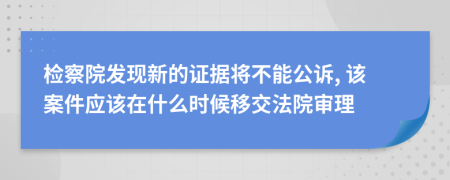 检察院发现新的证据将不能公诉, 该案件应该在什么时候移交法院审理