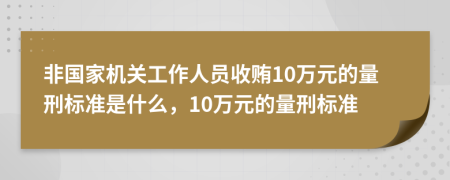 非国家机关工作人员收贿10万元的量刑标准是什么，10万元的量刑标准