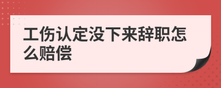 工伤认定没下来辞职怎么赔偿