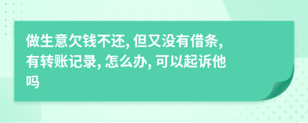 做生意欠钱不还, 但又没有借条, 有转账记录, 怎么办, 可以起诉他吗