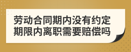 劳动合同期内没有约定期限内离职需要赔偿吗