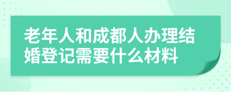 老年人和成都人办理结婚登记需要什么材料