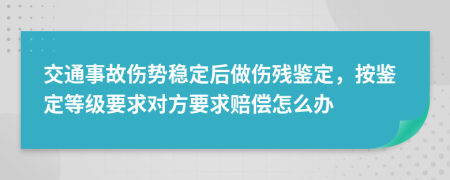 交通事故伤势稳定后做伤残鉴定，按鉴定等级要求对方要求赔偿怎么办