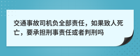 交通事故司机负全部责任，如果致人死亡，要承担刑事责任或者判刑吗