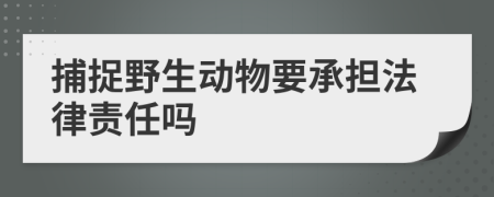 捕捉野生动物要承担法律责任吗