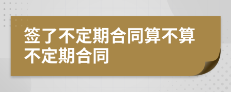 签了不定期合同算不算不定期合同