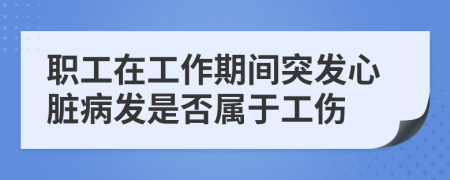 职工在工作期间突发心脏病发是否属于工伤