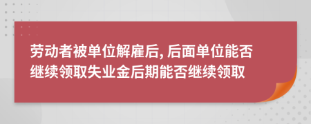 劳动者被单位解雇后, 后面单位能否继续领取失业金后期能否继续领取