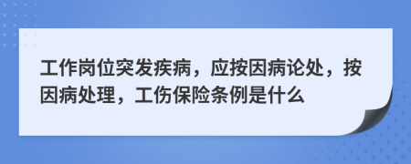 工作岗位突发疾病，应按因病论处，按因病处理，工伤保险条例是什么