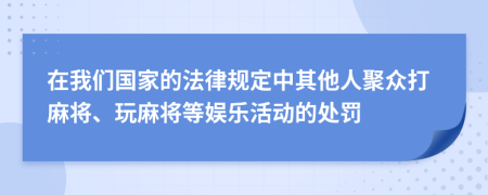 在我们国家的法律规定中其他人聚众打麻将、玩麻将等娱乐活动的处罚