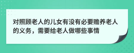 对照顾老人的儿女有没有必要赡养老人的义务，需要给老人做哪些事情