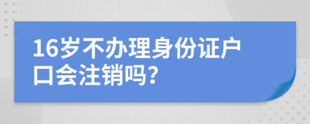 16岁不办理身份证户口会注销吗？