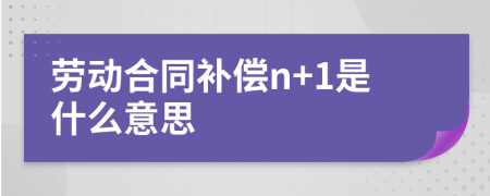 劳动合同补偿n+1是什么意思