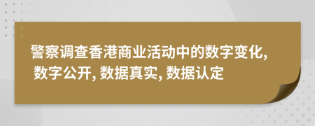 警察调查香港商业活动中的数字变化, 数字公开, 数据真实, 数据认定