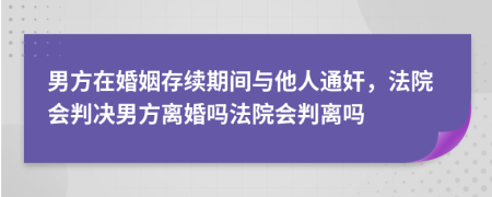 男方在婚姻存续期间与他人通奸，法院会判决男方离婚吗法院会判离吗