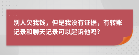 别人欠我钱，但是我没有证据，有转账记录和聊天记录可以起诉他吗？