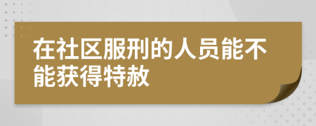 在社区服刑的人员能不能获得特赦