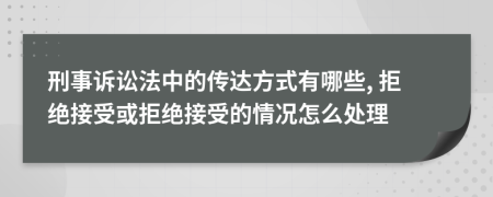 刑事诉讼法中的传达方式有哪些, 拒绝接受或拒绝接受的情况怎么处理