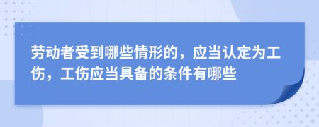 劳动者受到哪些情形的，应当认定为工伤，工伤应当具备的条件有哪些