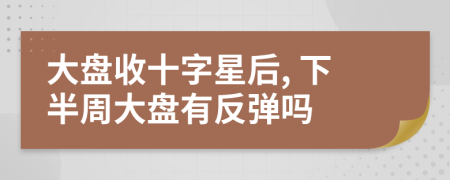 大盘收十字星后, 下半周大盘有反弹吗