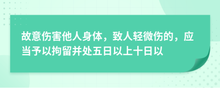 故意伤害他人身体，致人轻微伤的，应当予以拘留并处五日以上十日以