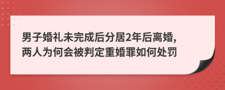 男子婚礼未完成后分居2年后离婚, 两人为何会被判定重婚罪如何处罚