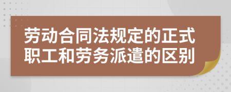 劳动合同法规定的正式职工和劳务派遣的区别
