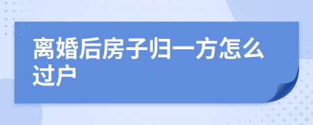 离婚后房子归一方怎么过户